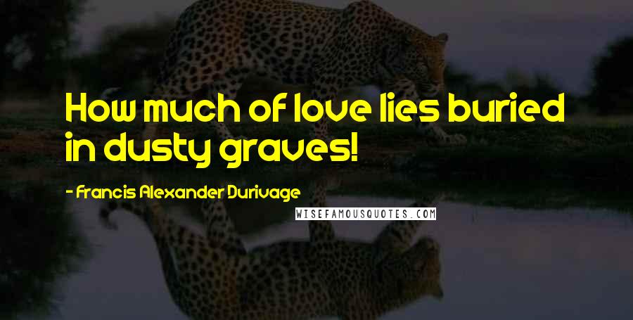 Francis Alexander Durivage Quotes: How much of love lies buried in dusty graves!