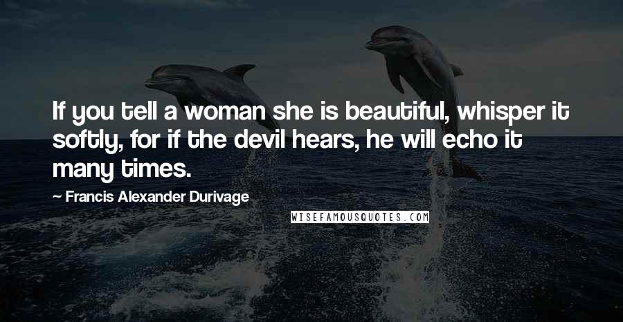 Francis Alexander Durivage Quotes: If you tell a woman she is beautiful, whisper it softly, for if the devil hears, he will echo it many times.