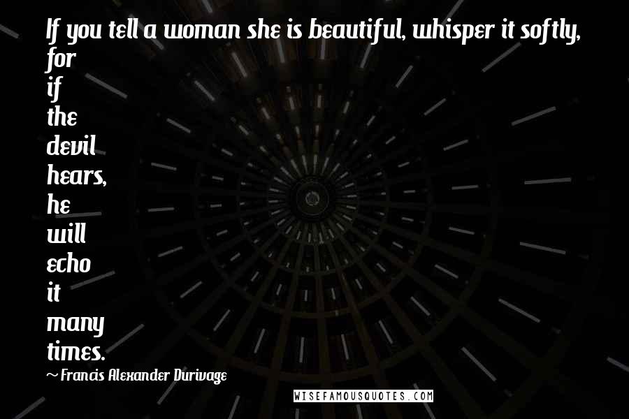 Francis Alexander Durivage Quotes: If you tell a woman she is beautiful, whisper it softly, for if the devil hears, he will echo it many times.