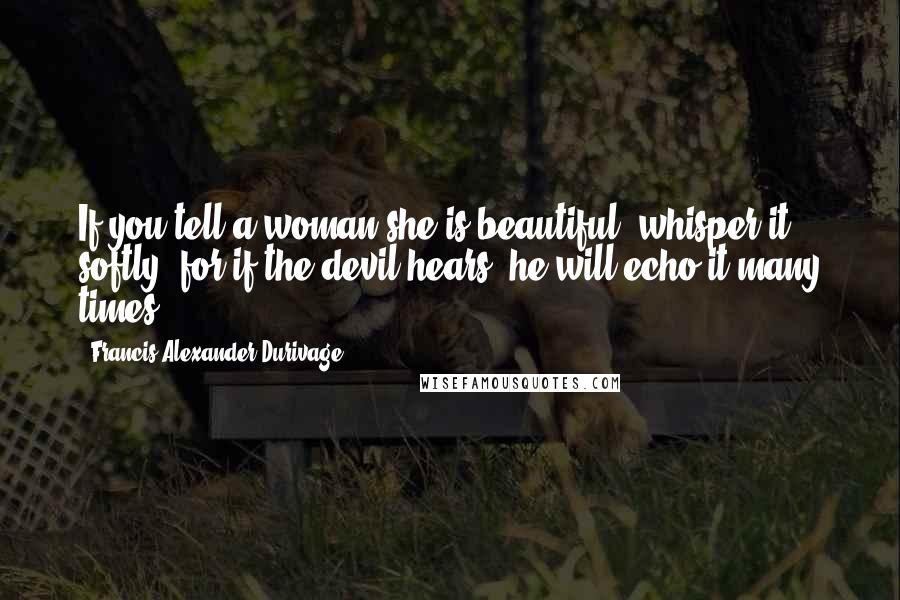 Francis Alexander Durivage Quotes: If you tell a woman she is beautiful, whisper it softly, for if the devil hears, he will echo it many times.