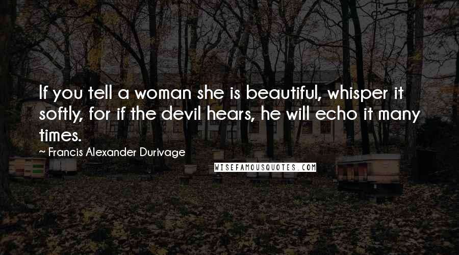Francis Alexander Durivage Quotes: If you tell a woman she is beautiful, whisper it softly, for if the devil hears, he will echo it many times.
