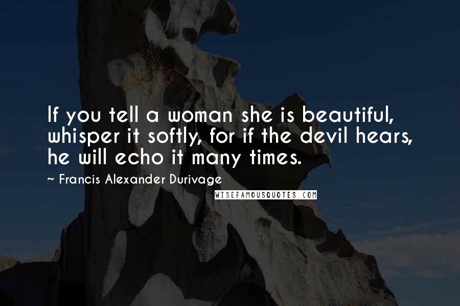 Francis Alexander Durivage Quotes: If you tell a woman she is beautiful, whisper it softly, for if the devil hears, he will echo it many times.