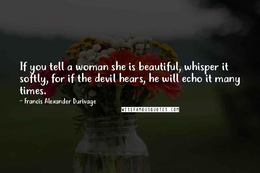 Francis Alexander Durivage Quotes: If you tell a woman she is beautiful, whisper it softly, for if the devil hears, he will echo it many times.