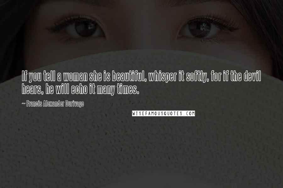 Francis Alexander Durivage Quotes: If you tell a woman she is beautiful, whisper it softly, for if the devil hears, he will echo it many times.