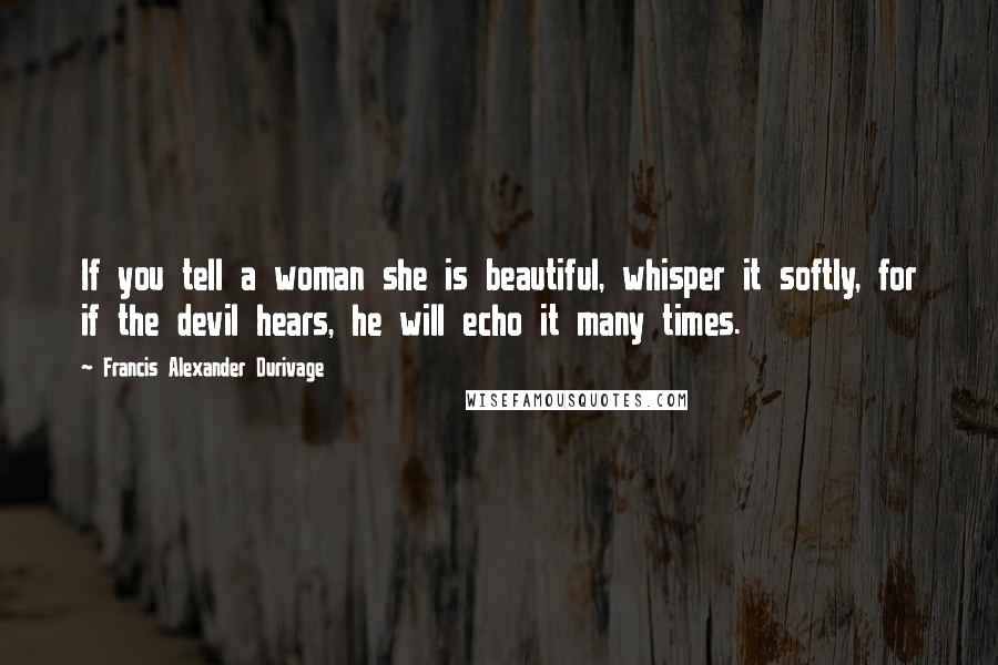 Francis Alexander Durivage Quotes: If you tell a woman she is beautiful, whisper it softly, for if the devil hears, he will echo it many times.
