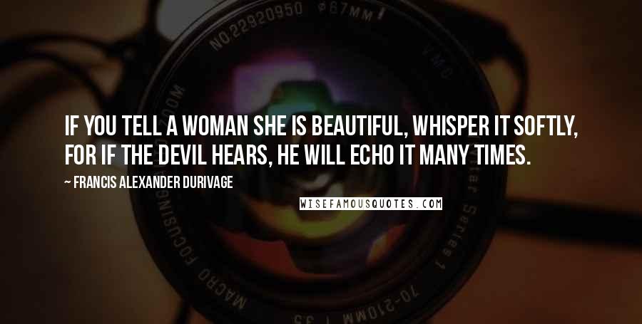 Francis Alexander Durivage Quotes: If you tell a woman she is beautiful, whisper it softly, for if the devil hears, he will echo it many times.