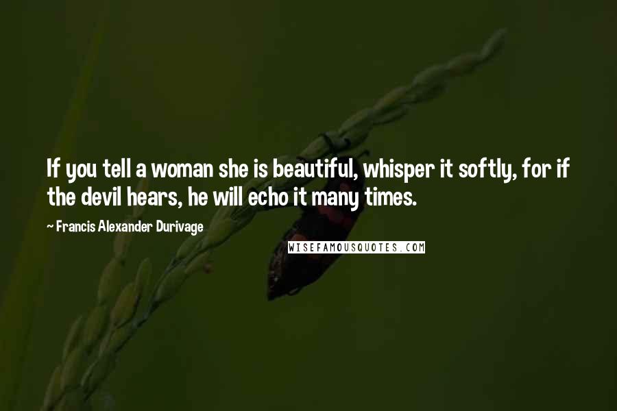 Francis Alexander Durivage Quotes: If you tell a woman she is beautiful, whisper it softly, for if the devil hears, he will echo it many times.