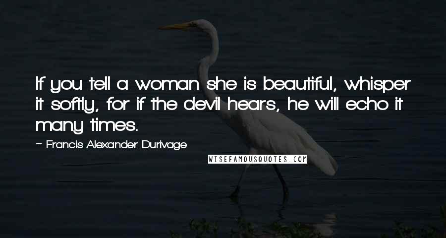 Francis Alexander Durivage Quotes: If you tell a woman she is beautiful, whisper it softly, for if the devil hears, he will echo it many times.