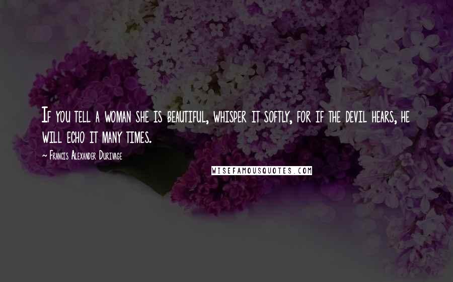 Francis Alexander Durivage Quotes: If you tell a woman she is beautiful, whisper it softly, for if the devil hears, he will echo it many times.