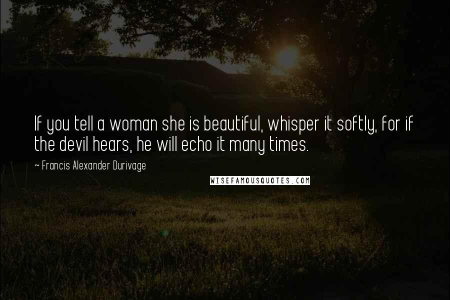 Francis Alexander Durivage Quotes: If you tell a woman she is beautiful, whisper it softly, for if the devil hears, he will echo it many times.