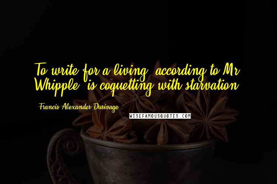 Francis Alexander Durivage Quotes: To write for a living, according to Mr. Whipple, is coquetting with starvation.