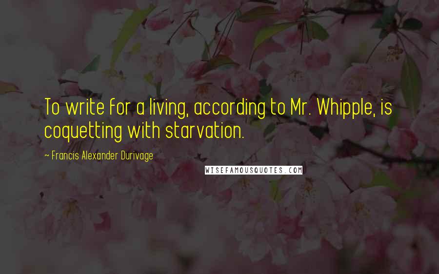 Francis Alexander Durivage Quotes: To write for a living, according to Mr. Whipple, is coquetting with starvation.
