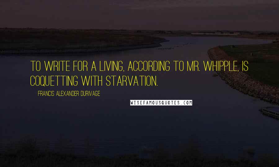 Francis Alexander Durivage Quotes: To write for a living, according to Mr. Whipple, is coquetting with starvation.