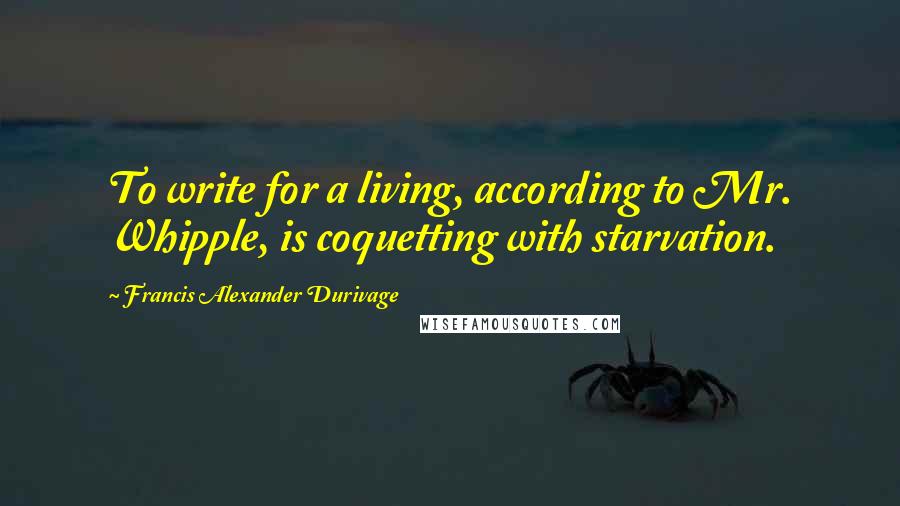Francis Alexander Durivage Quotes: To write for a living, according to Mr. Whipple, is coquetting with starvation.