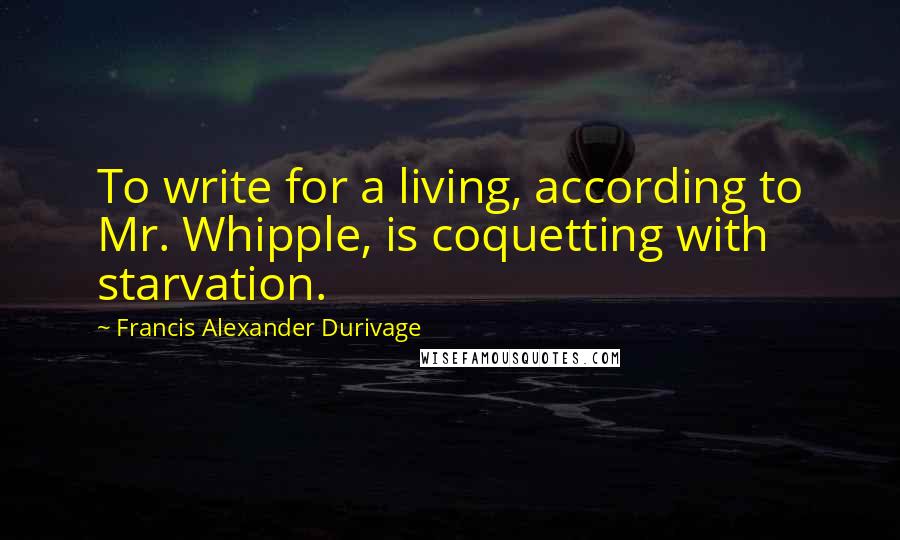 Francis Alexander Durivage Quotes: To write for a living, according to Mr. Whipple, is coquetting with starvation.