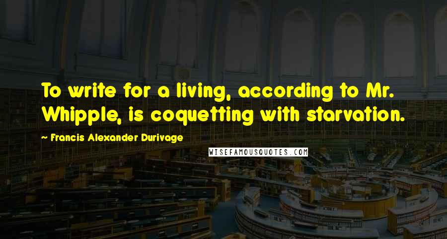 Francis Alexander Durivage Quotes: To write for a living, according to Mr. Whipple, is coquetting with starvation.
