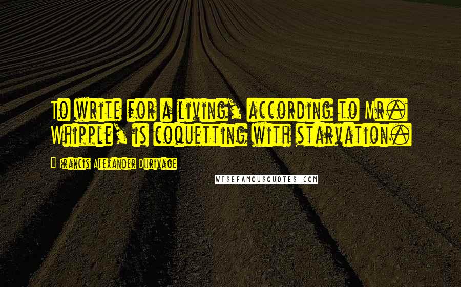 Francis Alexander Durivage Quotes: To write for a living, according to Mr. Whipple, is coquetting with starvation.