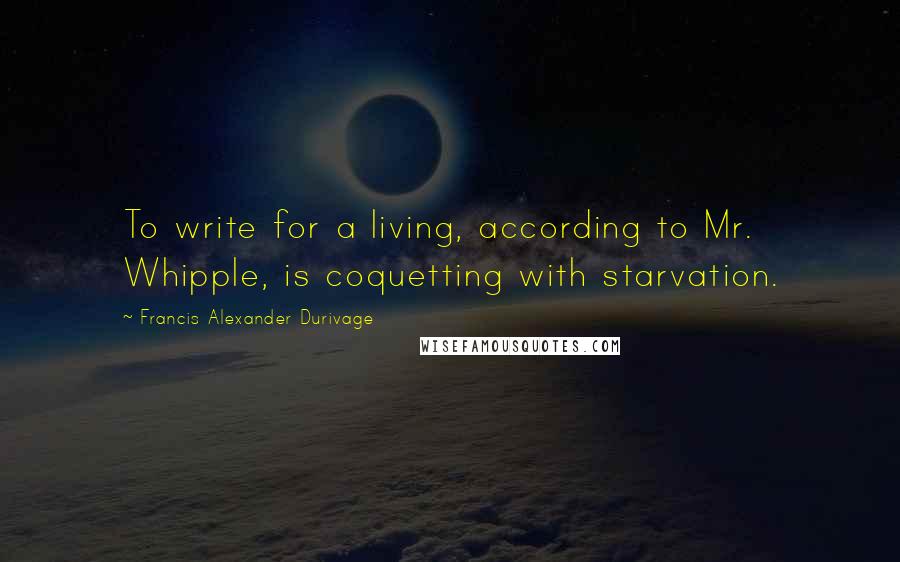 Francis Alexander Durivage Quotes: To write for a living, according to Mr. Whipple, is coquetting with starvation.