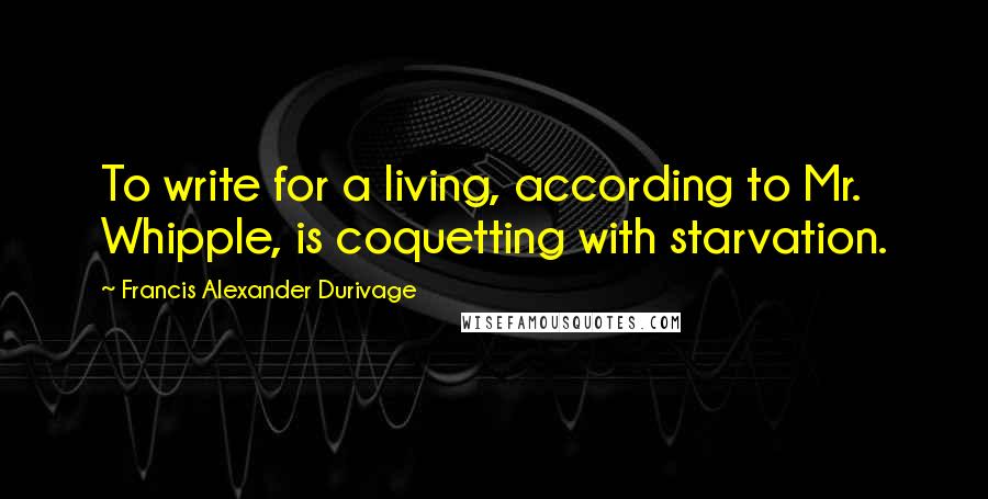 Francis Alexander Durivage Quotes: To write for a living, according to Mr. Whipple, is coquetting with starvation.