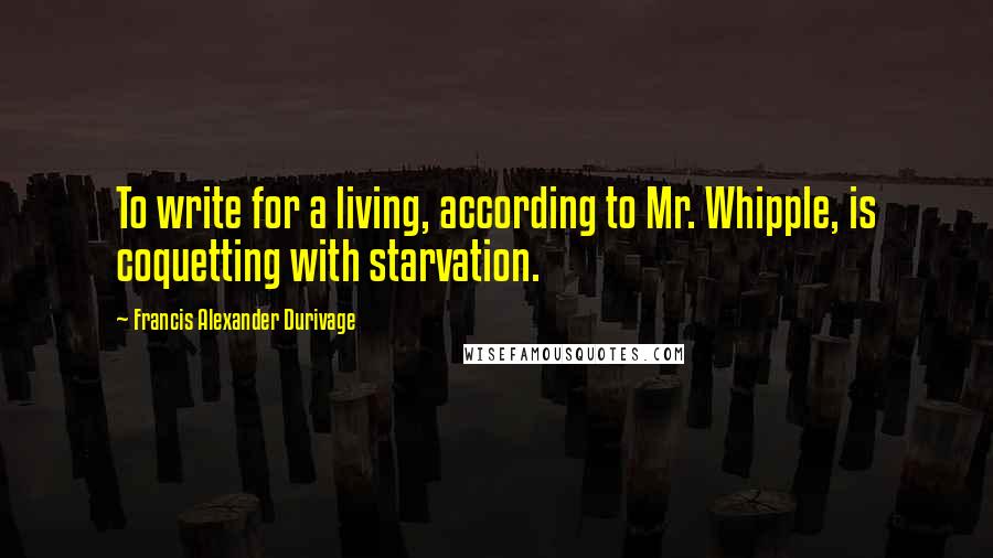 Francis Alexander Durivage Quotes: To write for a living, according to Mr. Whipple, is coquetting with starvation.