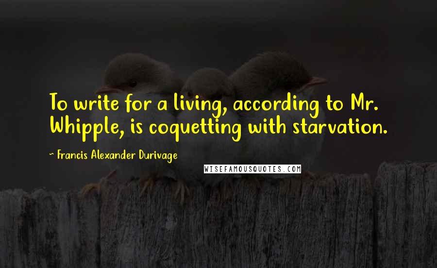 Francis Alexander Durivage Quotes: To write for a living, according to Mr. Whipple, is coquetting with starvation.