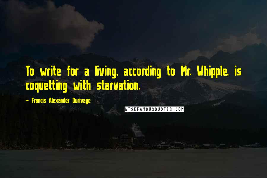 Francis Alexander Durivage Quotes: To write for a living, according to Mr. Whipple, is coquetting with starvation.