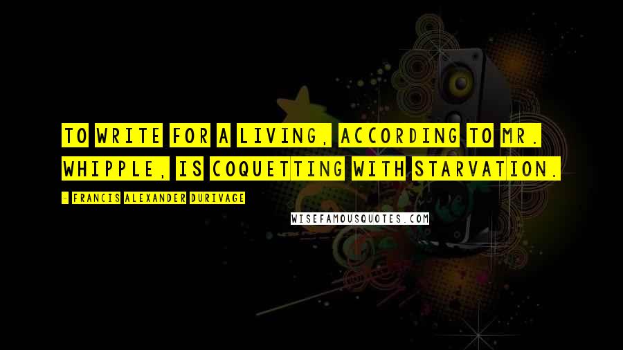 Francis Alexander Durivage Quotes: To write for a living, according to Mr. Whipple, is coquetting with starvation.