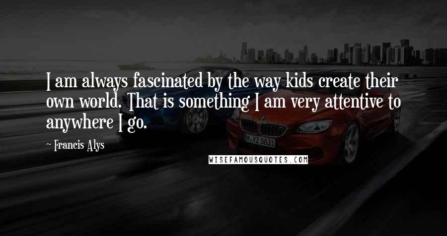 Francis Alys Quotes: I am always fascinated by the way kids create their own world. That is something I am very attentive to anywhere I go.