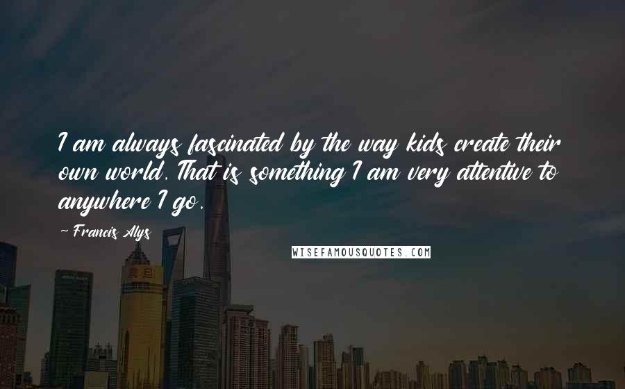 Francis Alys Quotes: I am always fascinated by the way kids create their own world. That is something I am very attentive to anywhere I go.