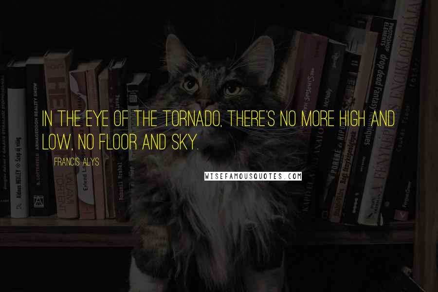 Francis Alys Quotes: In the eye of the tornado, there's no more high and low, no floor and sky.