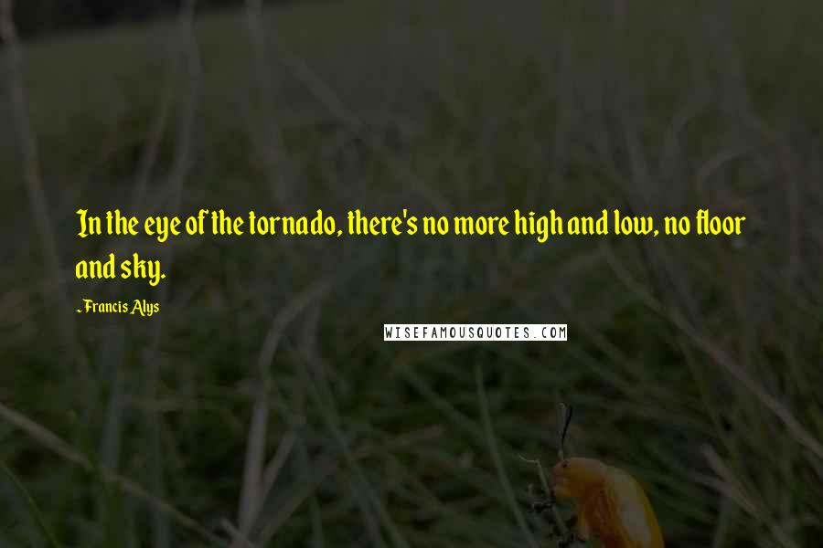Francis Alys Quotes: In the eye of the tornado, there's no more high and low, no floor and sky.