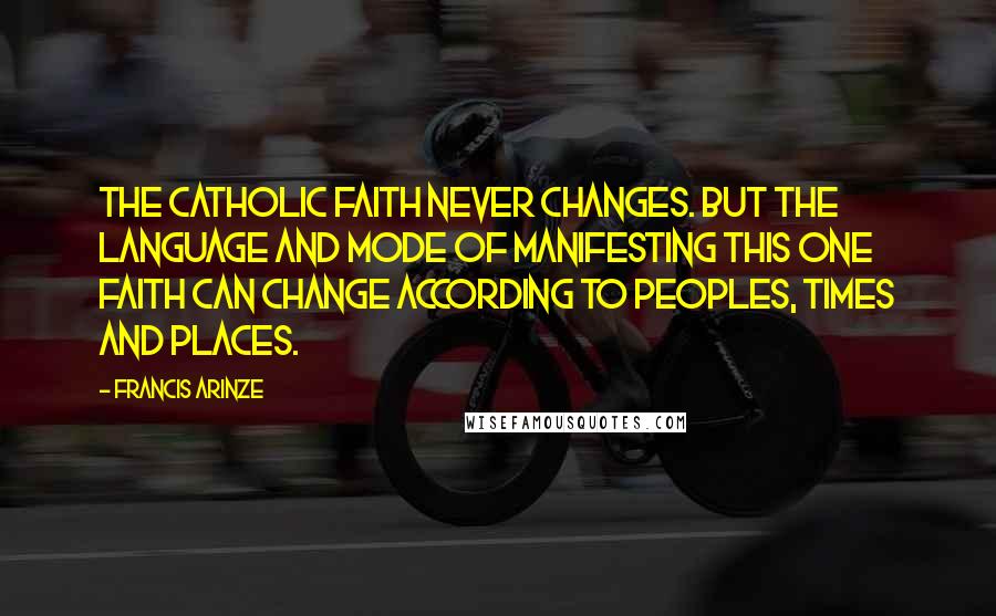 Francis Arinze Quotes: The Catholic faith never changes. But the language and mode of manifesting this one faith can change according to peoples, times and places.