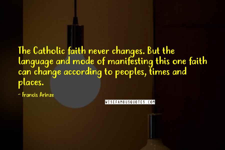 Francis Arinze Quotes: The Catholic faith never changes. But the language and mode of manifesting this one faith can change according to peoples, times and places.