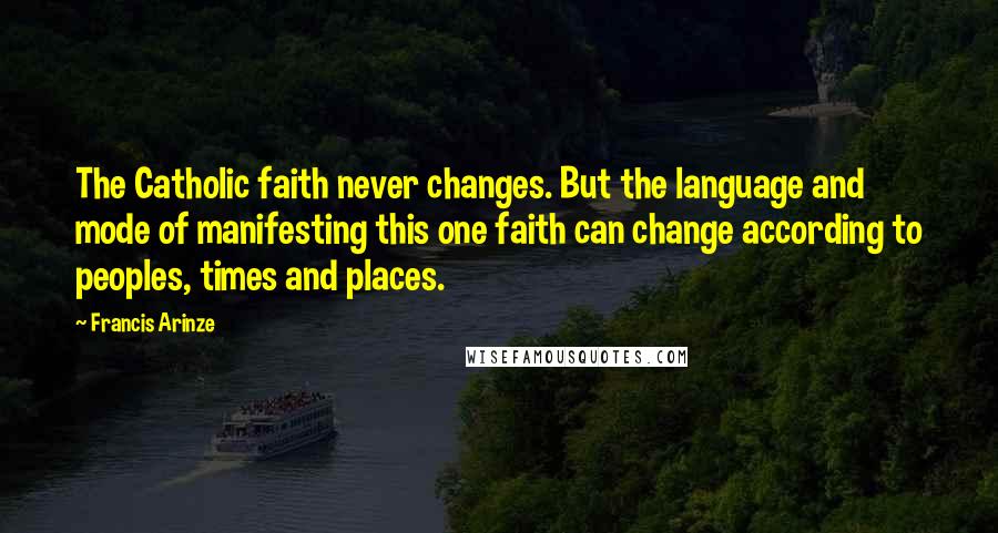 Francis Arinze Quotes: The Catholic faith never changes. But the language and mode of manifesting this one faith can change according to peoples, times and places.