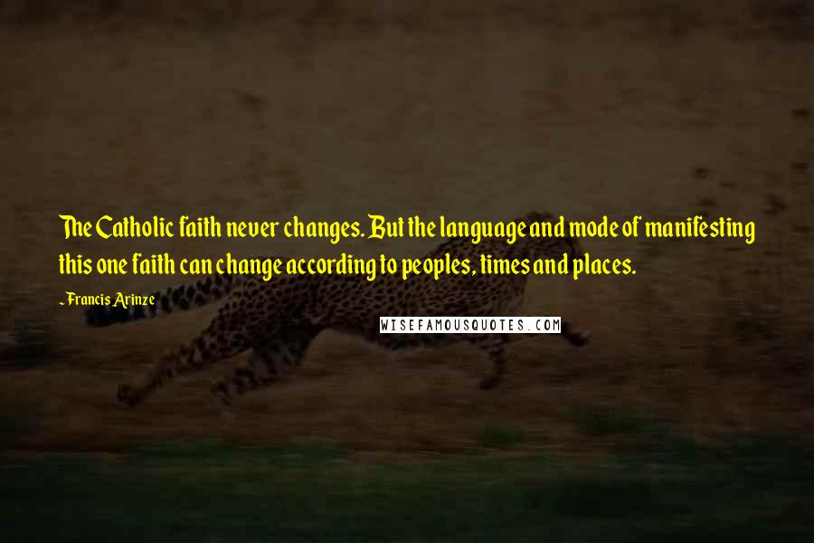 Francis Arinze Quotes: The Catholic faith never changes. But the language and mode of manifesting this one faith can change according to peoples, times and places.