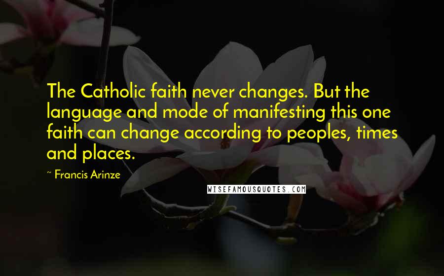 Francis Arinze Quotes: The Catholic faith never changes. But the language and mode of manifesting this one faith can change according to peoples, times and places.