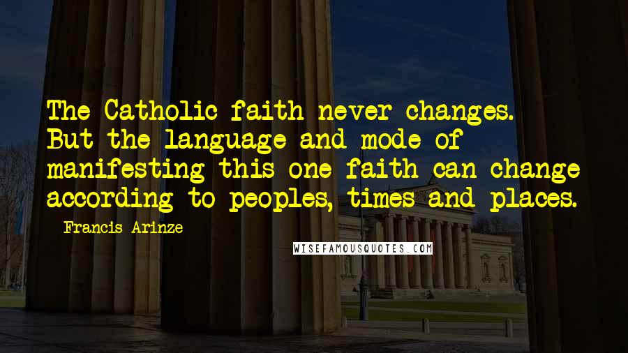 Francis Arinze Quotes: The Catholic faith never changes. But the language and mode of manifesting this one faith can change according to peoples, times and places.