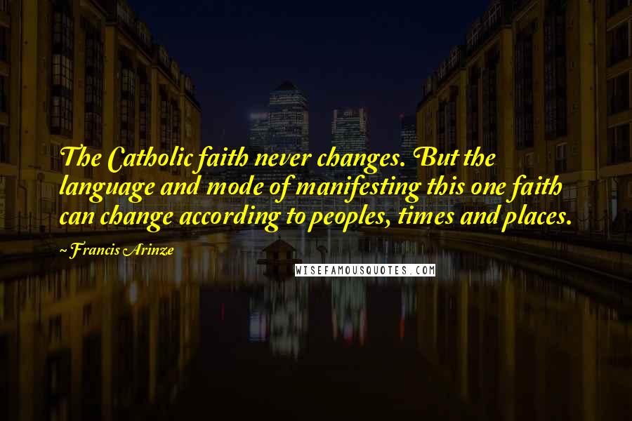 Francis Arinze Quotes: The Catholic faith never changes. But the language and mode of manifesting this one faith can change according to peoples, times and places.