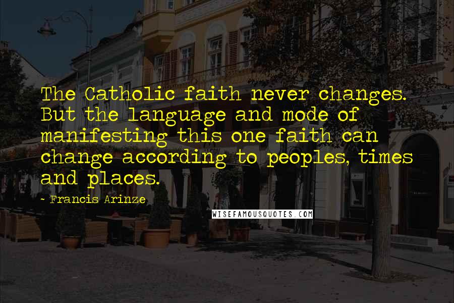 Francis Arinze Quotes: The Catholic faith never changes. But the language and mode of manifesting this one faith can change according to peoples, times and places.