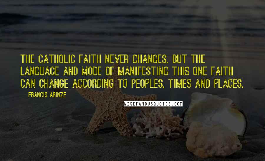 Francis Arinze Quotes: The Catholic faith never changes. But the language and mode of manifesting this one faith can change according to peoples, times and places.