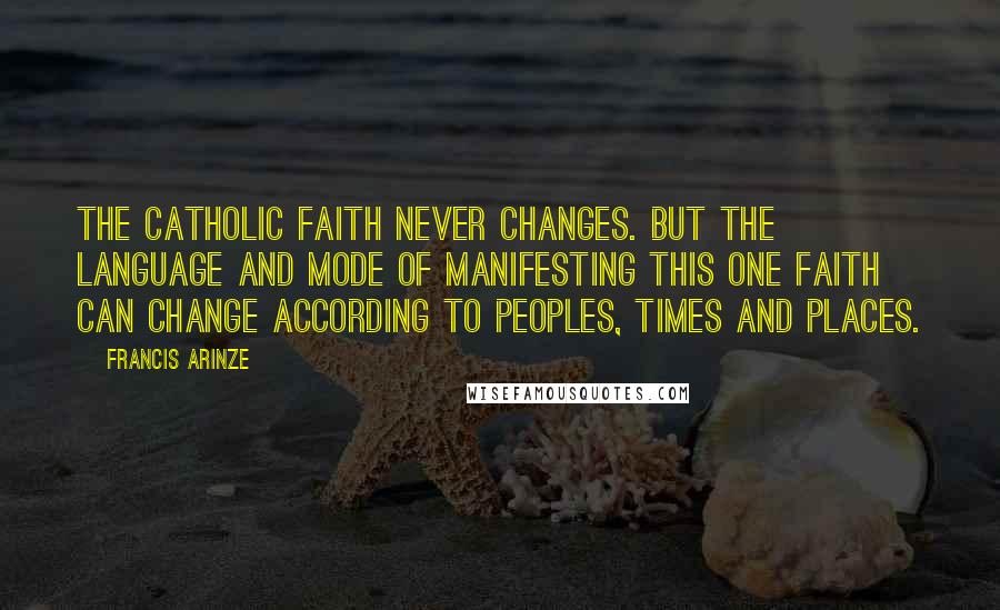 Francis Arinze Quotes: The Catholic faith never changes. But the language and mode of manifesting this one faith can change according to peoples, times and places.