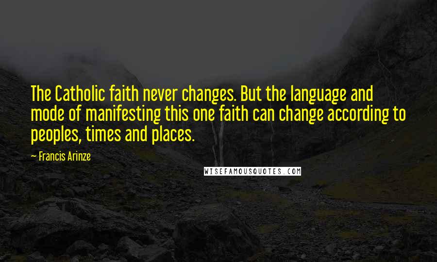 Francis Arinze Quotes: The Catholic faith never changes. But the language and mode of manifesting this one faith can change according to peoples, times and places.