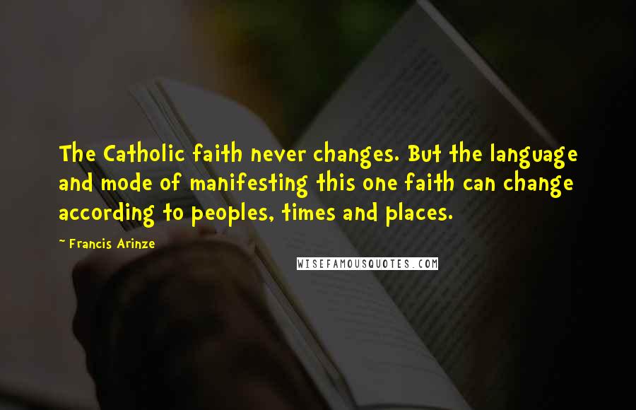 Francis Arinze Quotes: The Catholic faith never changes. But the language and mode of manifesting this one faith can change according to peoples, times and places.