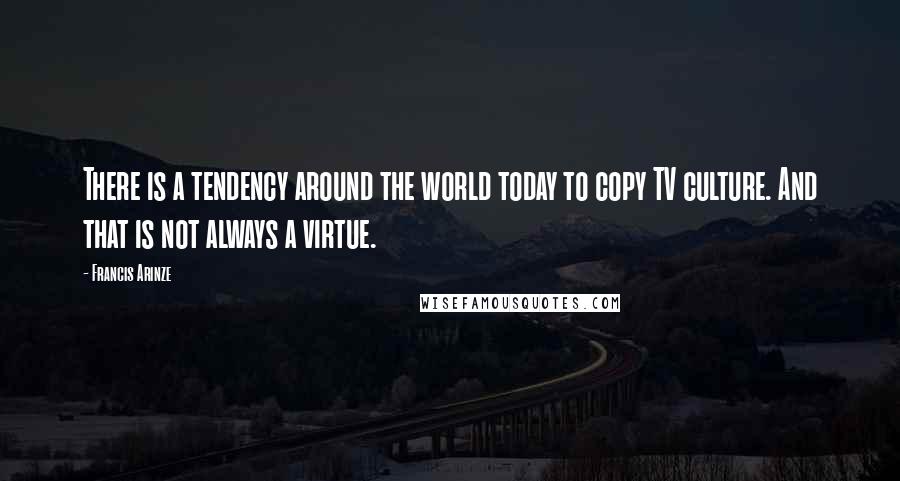 Francis Arinze Quotes: There is a tendency around the world today to copy TV culture. And that is not always a virtue.