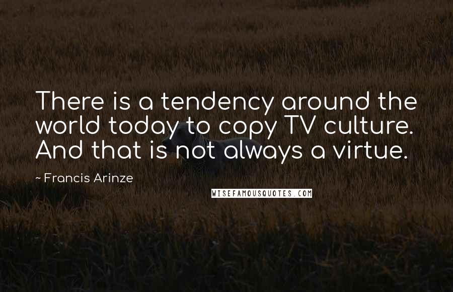 Francis Arinze Quotes: There is a tendency around the world today to copy TV culture. And that is not always a virtue.