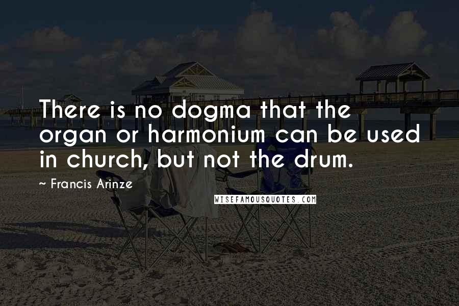 Francis Arinze Quotes: There is no dogma that the organ or harmonium can be used in church, but not the drum.