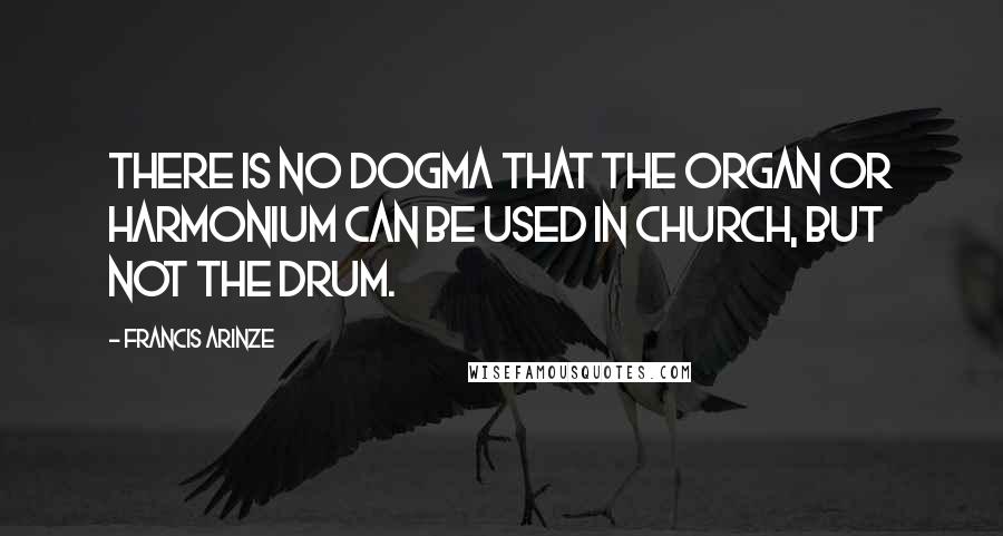 Francis Arinze Quotes: There is no dogma that the organ or harmonium can be used in church, but not the drum.