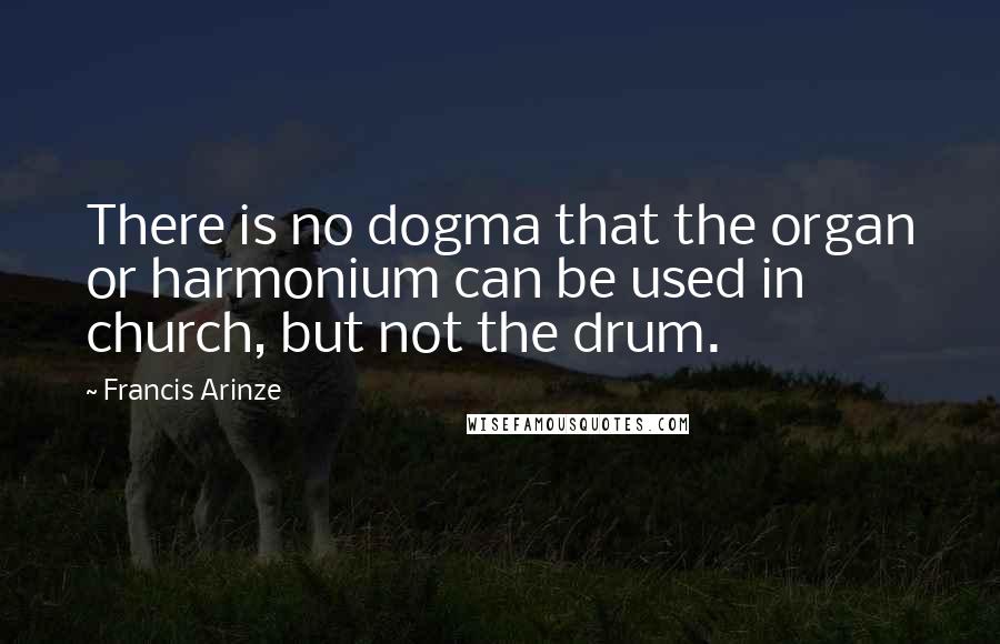 Francis Arinze Quotes: There is no dogma that the organ or harmonium can be used in church, but not the drum.