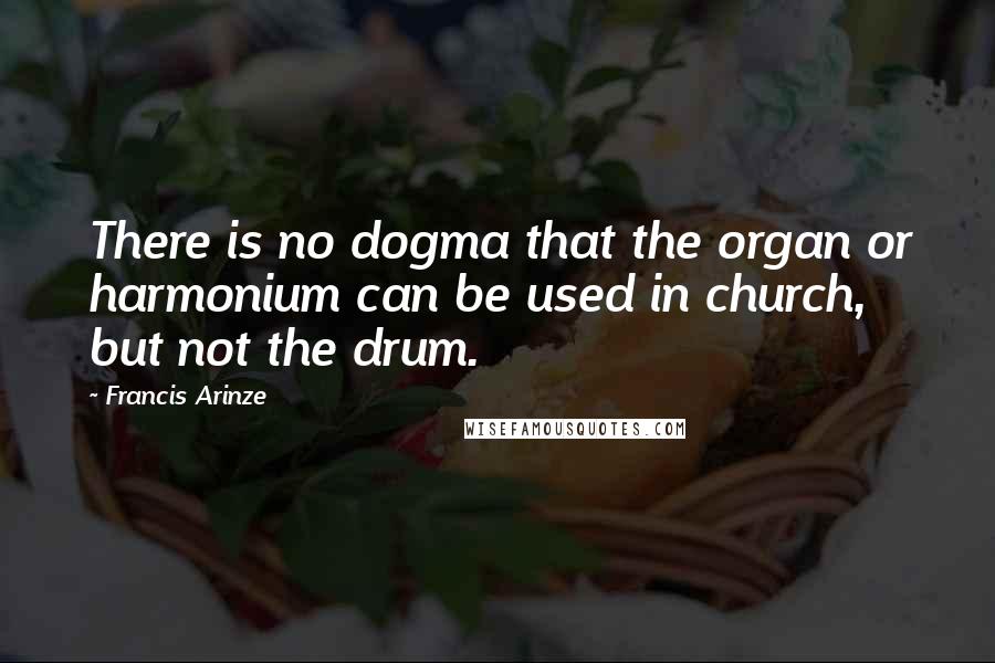 Francis Arinze Quotes: There is no dogma that the organ or harmonium can be used in church, but not the drum.