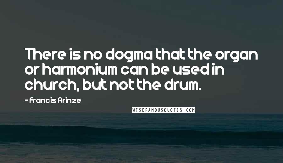Francis Arinze Quotes: There is no dogma that the organ or harmonium can be used in church, but not the drum.